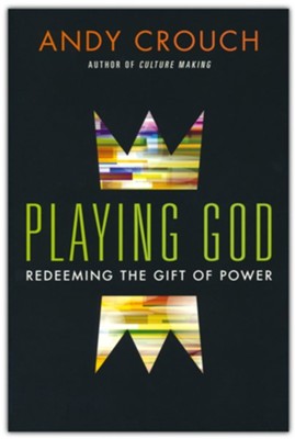 Playing God: Redeeming the Gift of Power by Andy Crouch