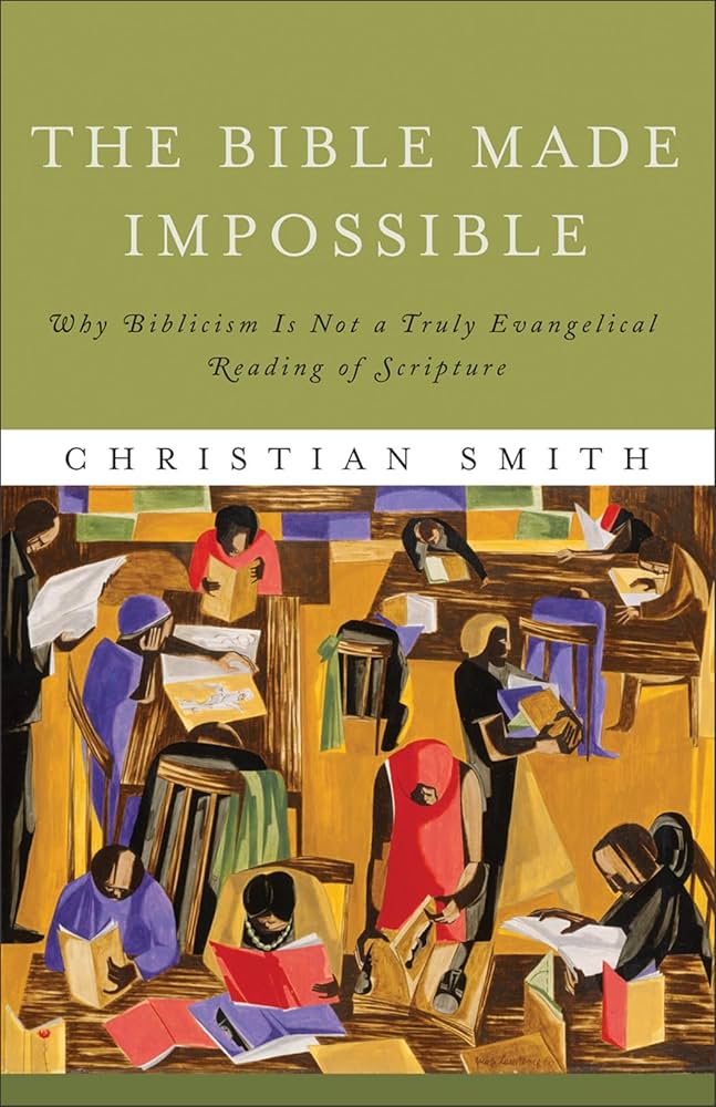 The Bible Made Impossible: Why Biblicism Is Not a Truly Evangelical Reading of Scripture by Christian Smith