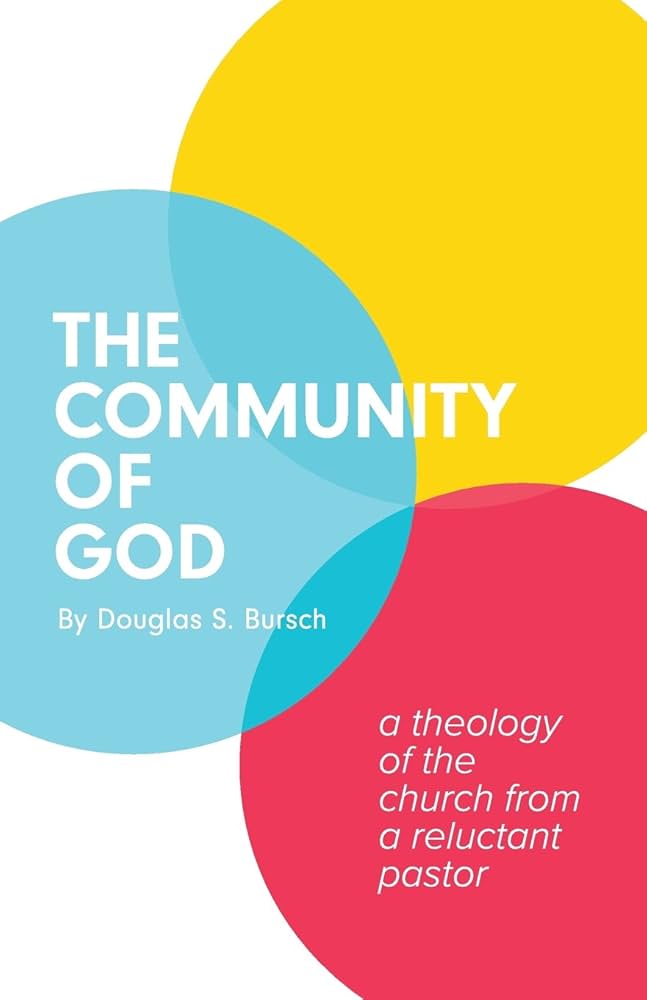 The Community of God: A Theology of the Church From a Reluctant Pastor by Douglas S. Bursch