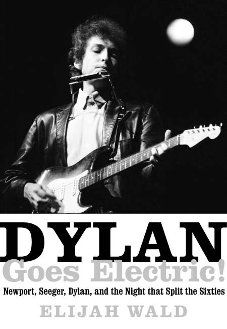 Dylan Goes Electric!: Newport, Seeger, Dylan, and the Night That Split the Sixties by Elijah Wald