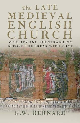 The Late Medieval English Church: Vitality and Vulnerability Before the Break with Rome by G.W. Bernard