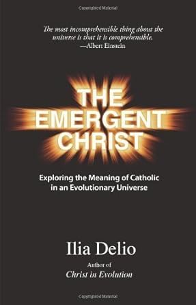 The Emergent Christ: Exploring the Meaning of Catholic in an Evolutionary Universe by Ilia Delio
