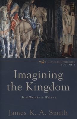 Imagining the Kingdom: How Worship Works by James K.A. Smith