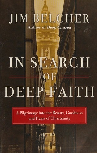 In Search of Deep Faith: A Pilgrimage Into the Beauty, Goodness and Heart of Christianity by Jim Belcher