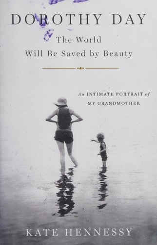 Dorothy Day; The World Will Be Saved By Beauty: An Intimate Portrait of Dorothy Day by Kate Hennessy