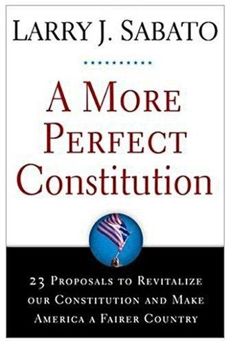 A More Perfect Constitution: 23 Proposals to Revitalize Our Constitution and Make America a Fairer Country by Larry J. Sabato