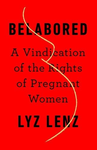Belabored: A Vindication of the Rights of Pregnant Women by Lyz Lenz