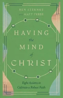 Having the Mind of Christ: Eight Axioms to Cultivate a Robust Faith by Matt Tebbe
