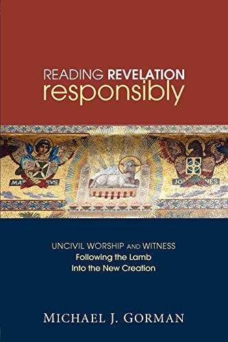 Reading Revelation Responsibly: Uncivil Worship and Witness: Following the Lamb into the New Creation by Michael J. Gorman