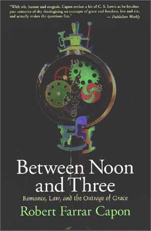 Between Noon & Three: Romance, Law & the Outrage of Grace by Robert Farrar Capon