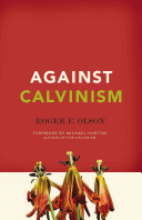 Against Calvinism: Rescuing God's Reputation from Radical Reformed Theology by Roger E. Olson