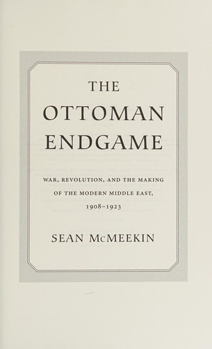 The Ottoman Endgame: War, Revolution, and the Making of the Modern Middle East, 1908 - 1923 by Sean McMeekin