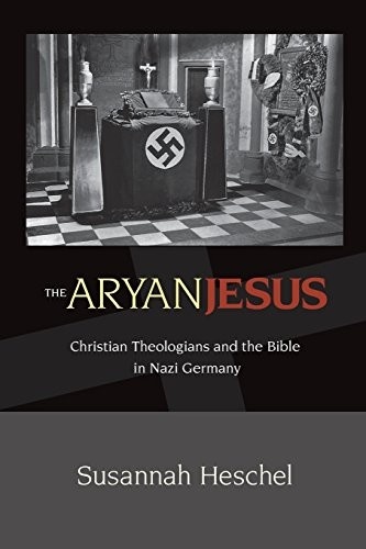 The Aryan Jesus: Christian Theologians and the Bible in Nazi Germany by Susannah Heschel