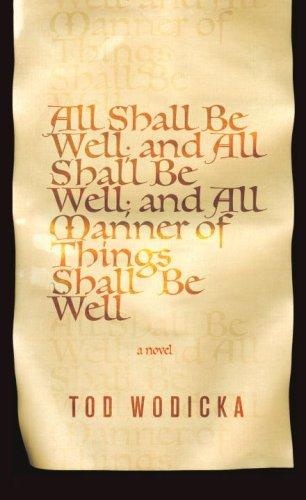 All Shall Be Well; And All Shall Be Well; And All Manner of Things Shall Be Well by Tod Wodicka