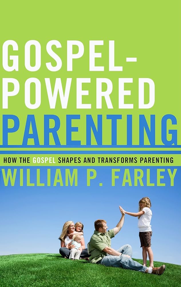 Gospel-Powered Parenting, How the Gospel Shapes and Transforms Parenting by William P. Farley